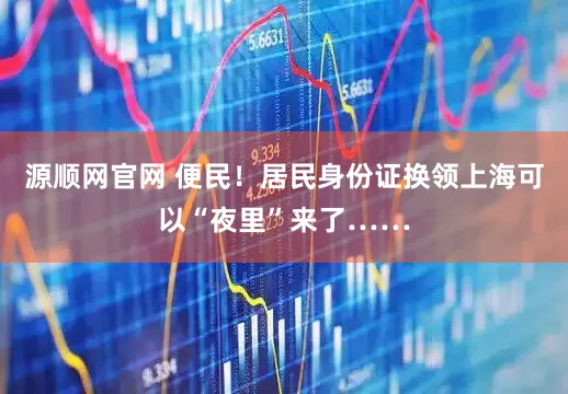 源顺网官网 便民！居民身份证换领上海可以“夜里”来了……