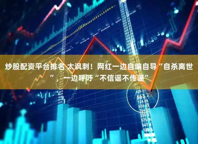炒股配资平台排名 太讽刺!网红一边自编自导“自杀离世”,一边呼吁“不信谣不传谣”