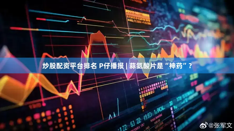 炒股配资平台排名 P仔播报 | 蒜氨酸片是“神药”？