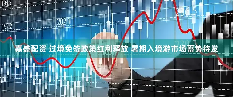 嘉盛配资 过境免签政策红利释放 暑期入境游市场蓄势待发