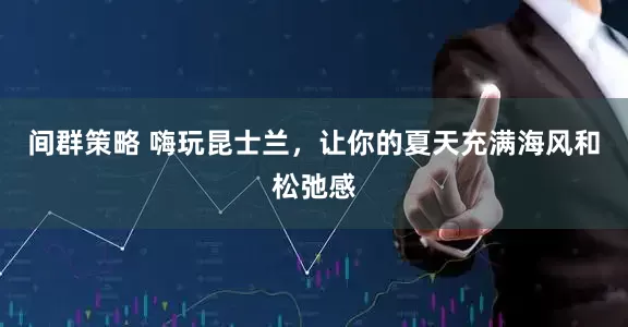 间群策略 嗨玩昆士兰,让你的夏天充满海风和松弛感