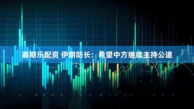嘉期乐配资 伊朗防长:希望中方继续主持公道