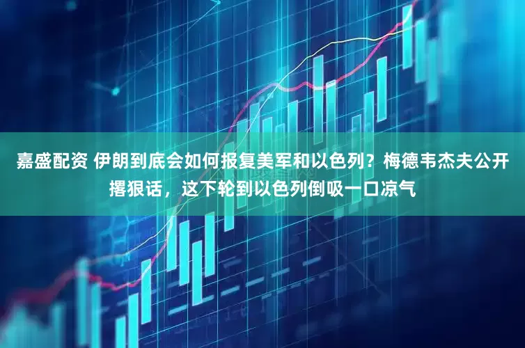 嘉盛配资 伊朗到底会如何报复美军和以色列？梅德韦杰夫公开撂狠话，这下轮到以色列倒吸一口凉气