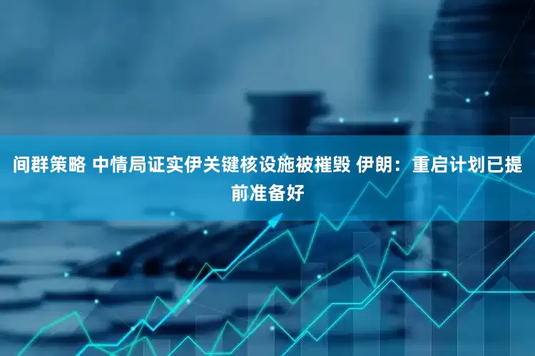 间群策略 中情局证实伊关键核设施被摧毁 伊朗:重启计划已提前准备好