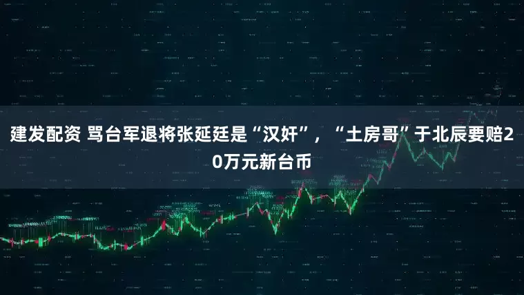 建发配资 骂台军退将张延廷是“汉奸”，“土房哥”于北辰要赔20万元新台币
