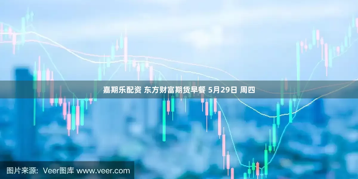 嘉期乐配资 东方财富期货早餐 5月29日 周四