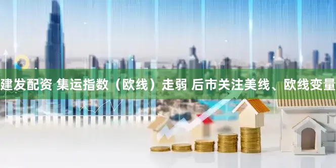 建发配资 集运指数(欧线)走弱 后市关注美线、欧线变量