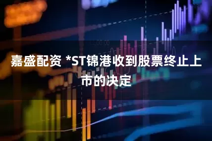 嘉盛配资 *ST锦港收到股票终止上市的决定