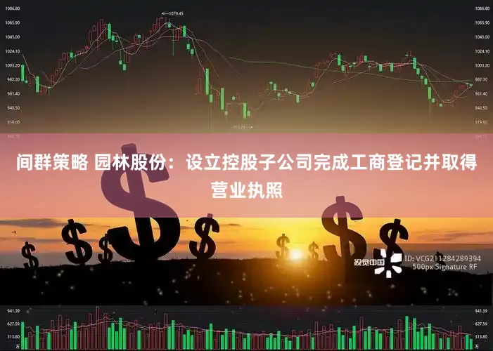 间群策略 园林股份:设立控股子公司完成工商登记并取得营业执照
