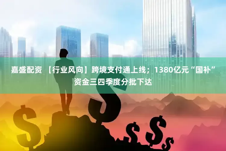 嘉盛配资 【行业风向】跨境支付通上线;1380亿元“国补”资金三四季度分批下达