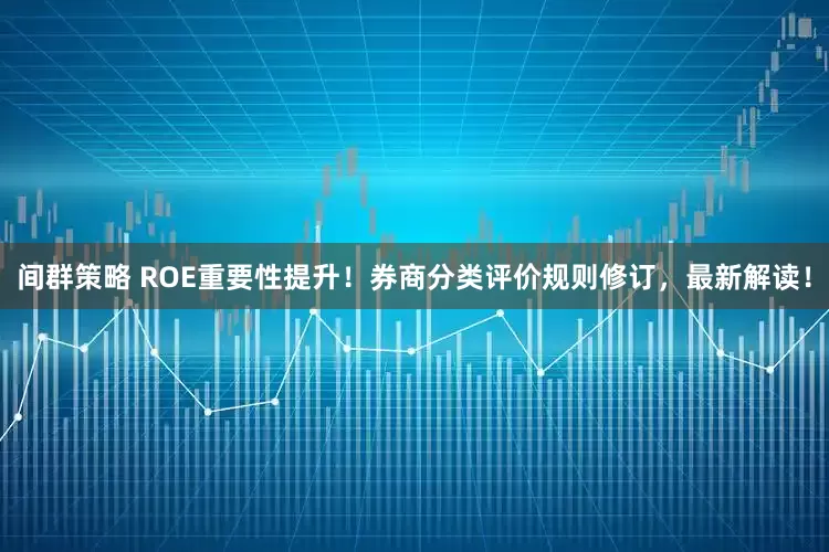 间群策略 ROE重要性提升!券商分类评价规则修订,最新解读!
