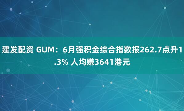 建发配资 GUM：6月强积金综合指数报262.7点升1.3% 人均赚3641港元