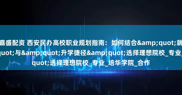 嘉盛配资 西安民办高校职业规划指南:如何结合"就业王牌"与"升学捷径"选择理想院校_专业_培华学院_合作