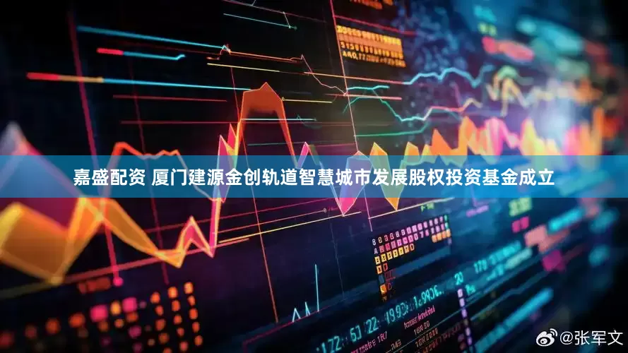 嘉盛配资 厦门建源金创轨道智慧城市发展股权投资基金成立