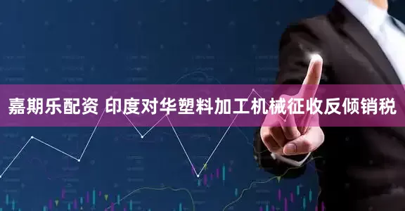 嘉期乐配资 印度对华塑料加工机械征收反倾销税