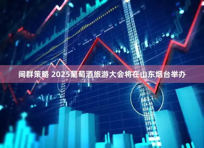间群策略 2025葡萄酒旅游大会将在山东烟台举办