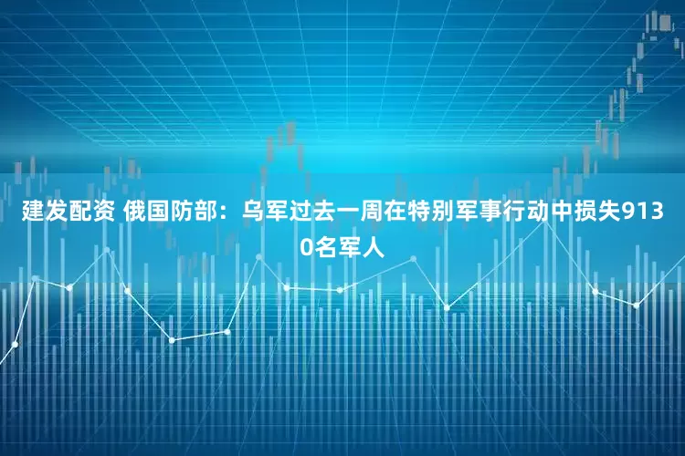 建发配资 俄国防部：乌军过去一周在特别军事行动中损失9130名军人
