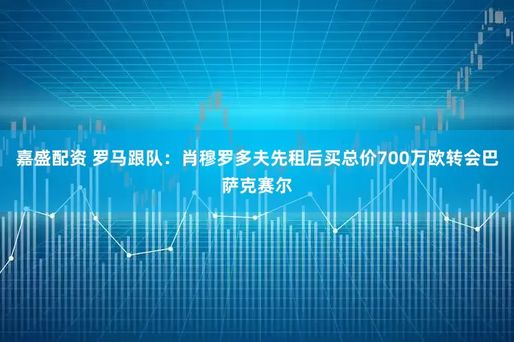 嘉盛配资 罗马跟队:肖穆罗多夫先租后买总价700万欧转会巴萨克赛尔