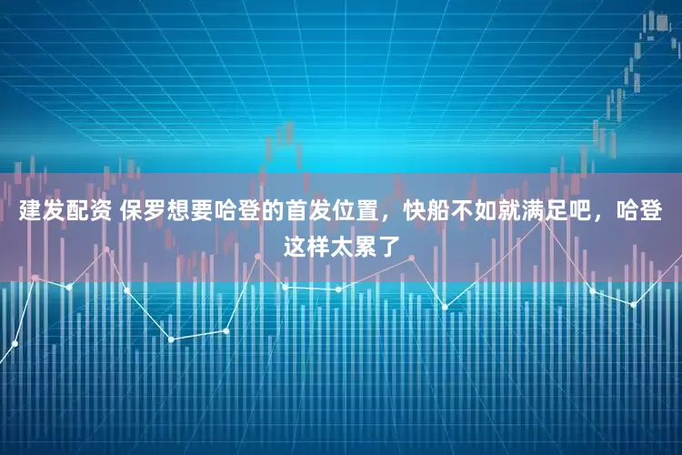 建发配资 保罗想要哈登的首发位置，快船不如就满足吧，哈登这样太累了