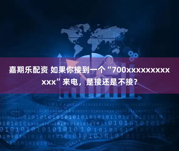 嘉期乐配资 如果你接到一个“700xxxxxxxxxxxx”来电，是接还是不接？
