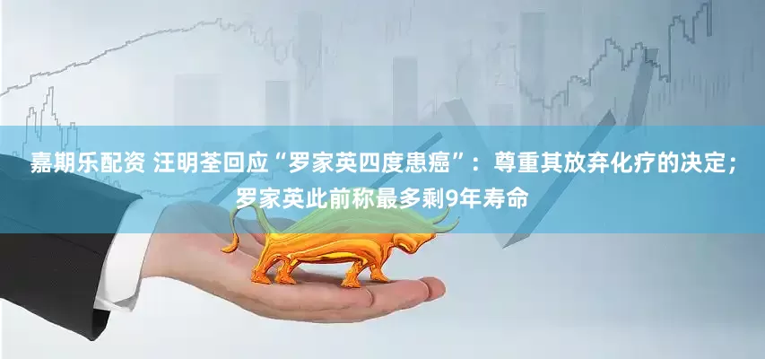 嘉期乐配资 汪明荃回应“罗家英四度患癌”:尊重其放弃化疗的决定;罗家英此前称最多剩9年寿命