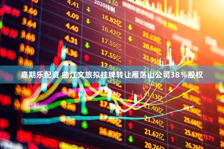 嘉期乐配资 曲江文旅拟挂牌转让雁荡山公司38％股权