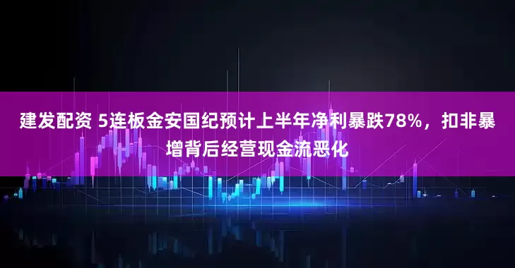 建发配资 5连板金安国纪预计上半年净利暴跌78%，扣非暴增背后经营现金流恶化