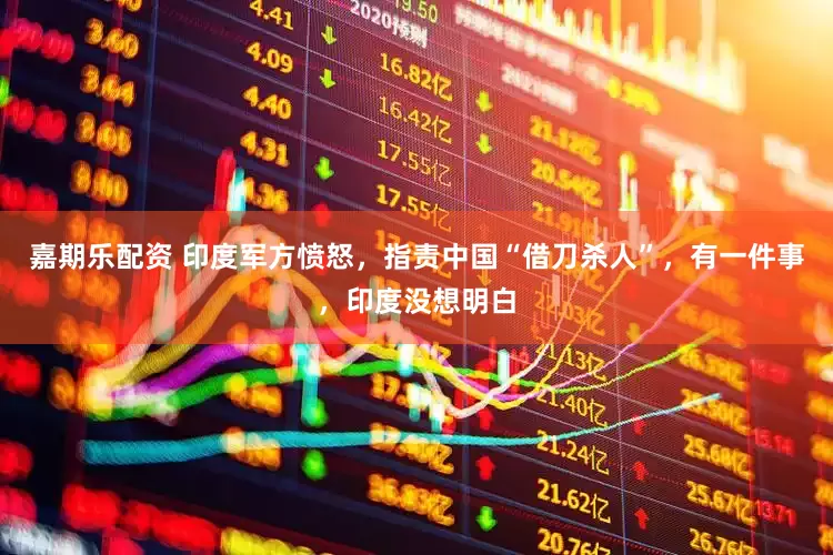 嘉期乐配资 印度军方愤怒，指责中国“借刀杀人”，有一件事，印度没想明白