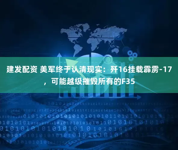 建发配资 美军终于认清现实：歼16挂载霹雳-17，可能越级摧毁所有的F35