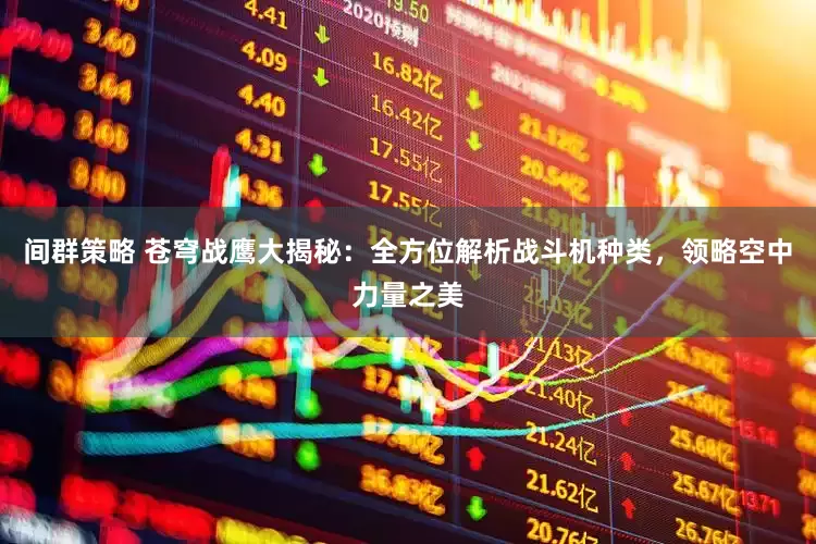 间群策略 苍穹战鹰大揭秘:全方位解析战斗机种类,领略空中力量之美