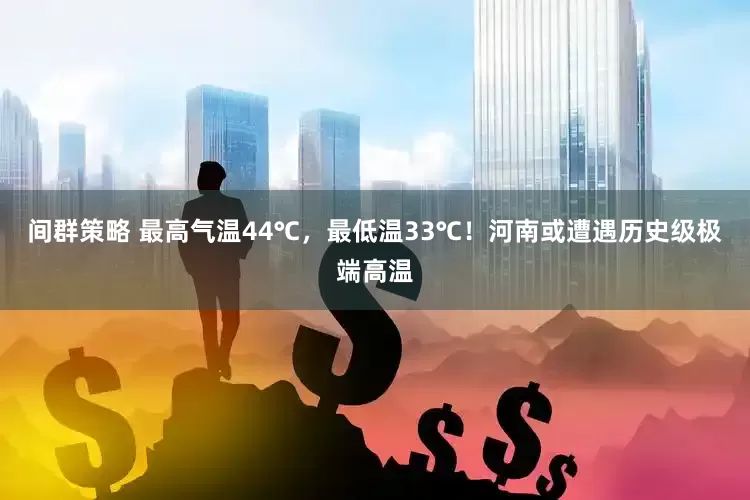 间群策略 最高气温44℃，最低温33℃！河南或遭遇历史级极端高温