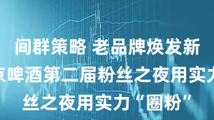 间群策略 老品牌焕发新活力 燕京啤酒第二届粉丝之夜用实力“圈粉”