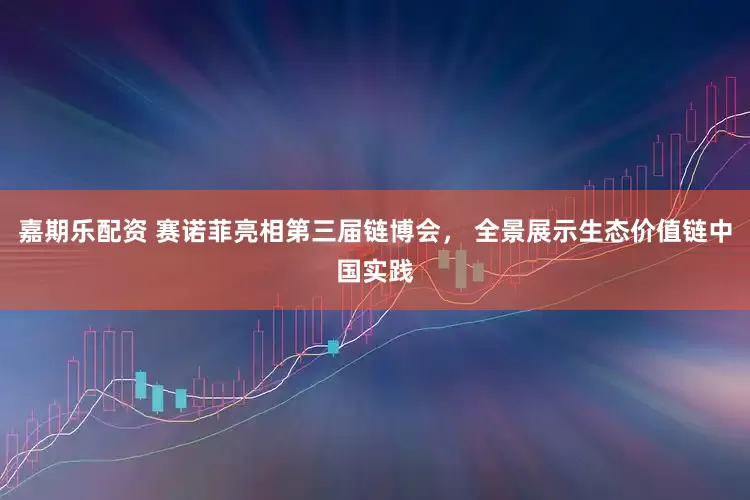 嘉期乐配资 赛诺菲亮相第三届链博会, 全景展示生态价值链中国实践