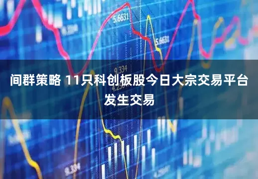 间群策略 11只科创板股今日大宗交易平台发生交易
