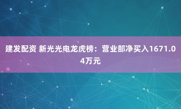建发配资 新光光电龙虎榜：营业部净买入1671.04万元