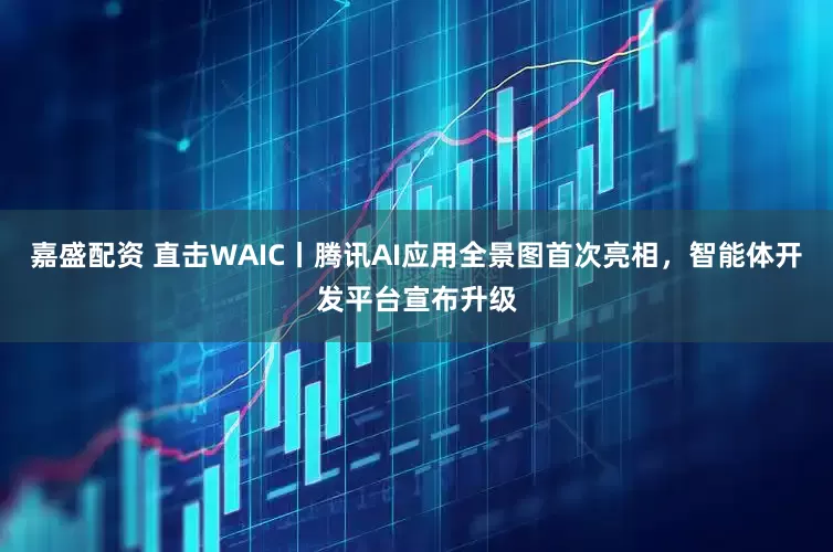 嘉盛配资 直击WAIC丨腾讯AI应用全景图首次亮相，智能体开发平台宣布升级