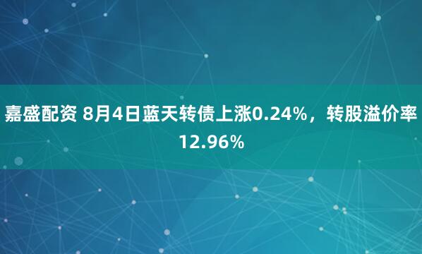 嘉盛配资 8月4日蓝天转债上涨0.24%，转股溢价率12.96%