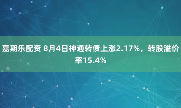 嘉期乐配资 8月4日神通转债上涨2.17%，转股溢价率15.4%