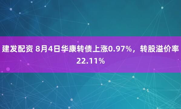 建发配资 8月4日华康转债上涨0.97%，转股溢价率22.11%