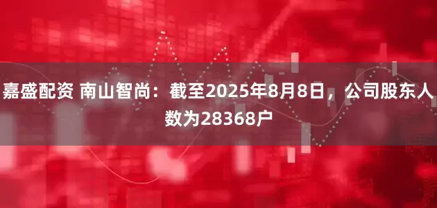嘉盛配资 南山智尚：截至2025年8月8日，公司股东人数为28368户
