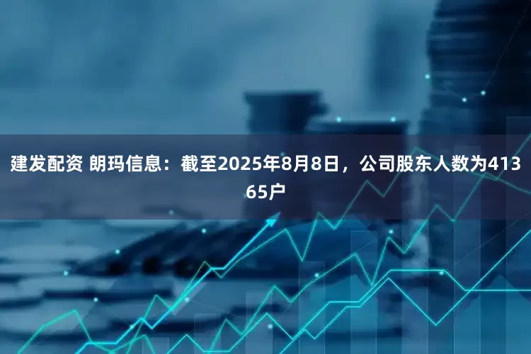 建发配资 朗玛信息：截至2025年8月8日，公司股东人数为41365户