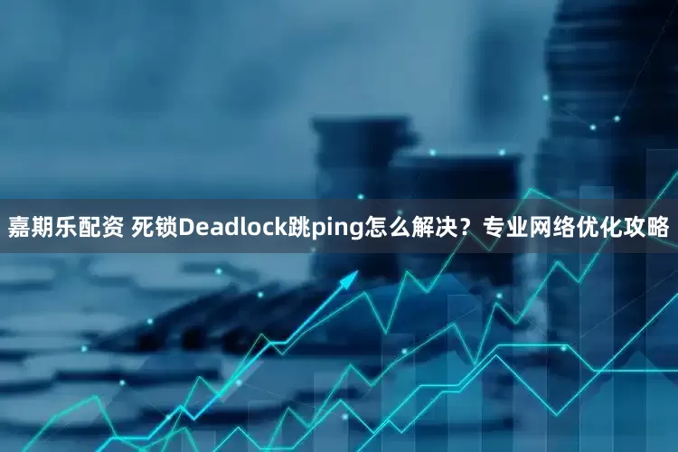 嘉期乐配资 死锁Deadlock跳ping怎么解决?专业网络优化攻略