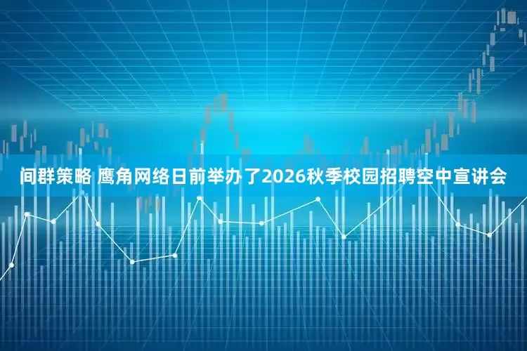 间群策略 鹰角网络日前举办了2026秋季校园招聘空中宣讲会