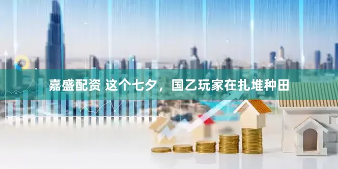 嘉盛配资 这个七夕，国乙玩家在扎堆种田
