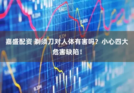 嘉盛配资 剃须刀对人体有害吗？小心四大危害缺陷！