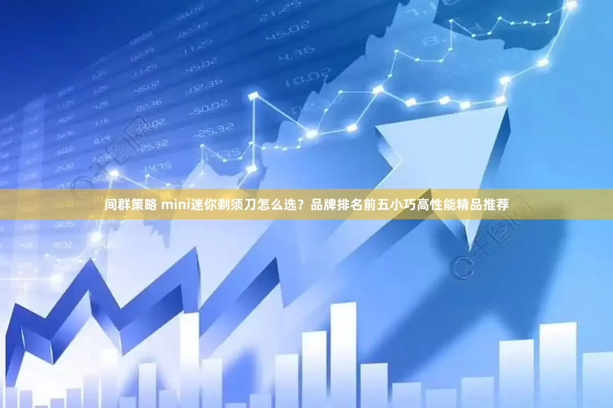 间群策略 mini迷你剃须刀怎么选?品牌排名前五小巧高性能精品推荐