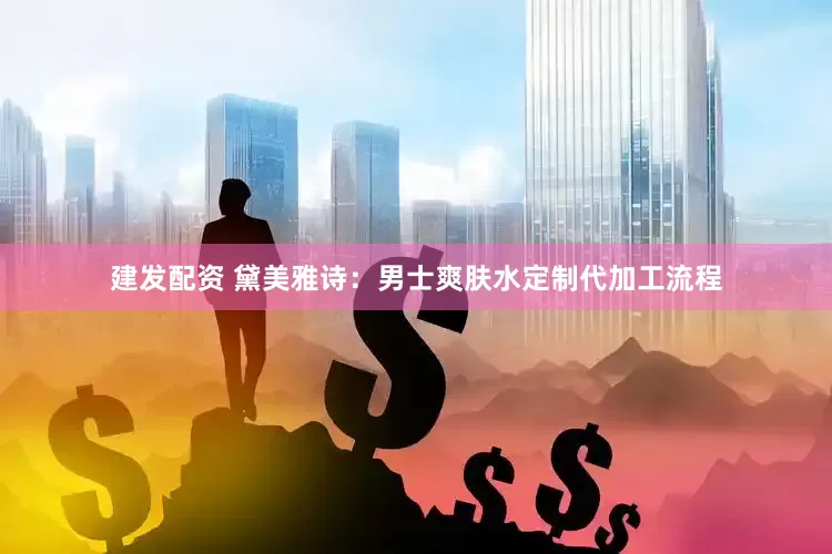 建发配资 黛美雅诗:男士爽肤水定制代加工流程