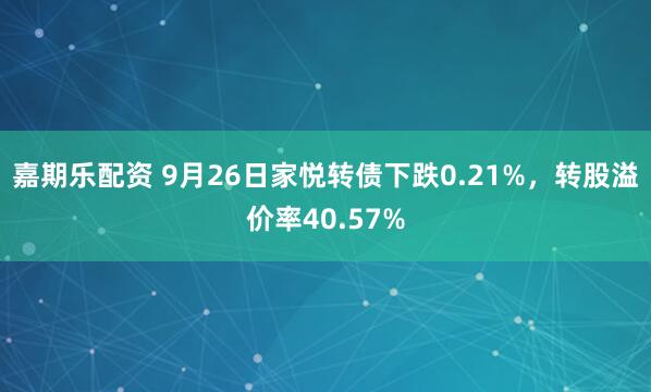 嘉期乐配资 9月26日家悦转债下跌0.21%,转股溢价率40.57%