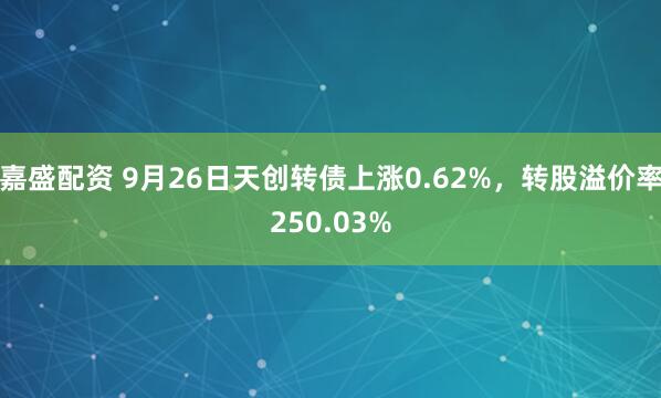 嘉盛配资 9月26日天创转债上涨0.62%,转股溢价率250.03%