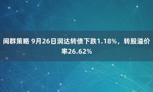 间群策略 9月26日润达转债下跌1.18%,转股溢价率26.62%